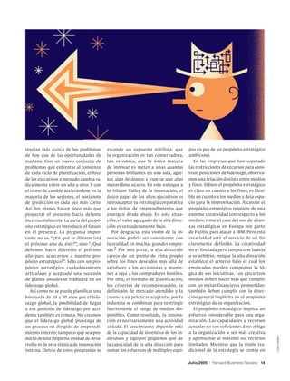 revelan más acerca de los problemas        esconde un supuesto nihilista: que          pos en pos de un propósito estratégico
de hoy que de las oportunidades de         la organización es tan conservadora,        ambicioso.
mañana. Con un nuevo conjunto de           tan ortodoxa, que la única manera              En las empresas que han superado
problemas que enfrentar al comienzo        de innovar es meter a unas cuantas          las restricciones de recursos para cons-
de cada ciclo de planificación, el foco    personas brillantes en una sala, agre-      truir posiciones de liderazgo, observa-
de los ejecutivos a menudo cambia ra-      gar algo de dinero y esperar que algo       mos una relación distinta entre medios
dicalmente entre un año y otro. Y con      maravilloso ocurra. En este enfoque a       y fines. Si bien el propósito estratégico
el ritmo de cambio acelerándose en la      lo Silicon Valley de la innovación, el      es claro en cuanto a los fines, es f lexi-
mayoría de los sectores, el horizonte      único papel de los altos ejecutivos es      ble en cuanto a los medios y deja espa-
de predicción es cada vez más corto.       retroadaptar su estrategia corporativa      cio para la improvisación. Alcanzar el
Así, los planes hacen poco más que         a los éxitos de emprendimiento que          propósito estratégico requiere de una
proyectar el presente hacia delante        emergen desde abajo. En esta situa-         enorme creatividad con respecto a los
incrementalmente. La meta del propó-       ción, el valor agregado de la alta direc-   medios: tome el caso del uso de alian-
sito estratégico es introducir el futuro   ción es verdaderamente bajo.                zas estratégicas en Europa por parte
en el presente. La pregunta impor-            Por desgracia, esta visión de la in-     de Fujitsu para atacar a IBM. Pero esta
tante no es: “¿En qué se diferenciará      novación podría ser consistente con         creatividad está al servicio de un fin
el próximo año de éste?”, sino “¿Qué       la realidad en muchas grandes empre-        claramente definido. La creatividad
debemos hacer diferente el próximo         sas.2 Por una parte, la alta dirección      no es limitada pero tampoco se la deja
año para acercarnos a nuestro pro-         carece de un punto de vista propio          a su arbitrio, porque la alta dirección
pósito estratégico?”. Sólo con un pro-     sobre los fines deseados más allá de        establece el criterio bajo el cual los
pósito estratégico cuidadosamente          satisfacer a los accionistas y mante-       empleados pueden comprobar la ló-
articulado y aceptado una sucesión         ner a raya a los compradores hostiles.      gica de sus iniciativas. Los ejecutivos
de planes anuales se traducirá en un       Por otra, el formato de planificación,      medios deben hacer más que cumplir
liderazgo global.                          los criterios de recompensación, la         con las metas financieras prometidas:
   Así como no se puede planificar una     definición de mercado atendido y la         también deben cumplir con la direc-
búsqueda de 10 a 20 años por el lide-      creencia en prácticas aceptadas por la      ción general implícita en el propósito
razgo global, la posibilidad de llegar     industria se combinan para restringir       estratégico de su organización.
a esa posición de liderazgo por acci-      fuertemente el rango de medios dis-            El propósito estratégico implica un
dente también es remota. No creemos        ponibles. Como resultado, la innova-        esfuerzo considerable para una orga-
que el liderazgo global provenga de        ción es necesariamente una actividad        nización. Las capacidades y recursos
un proceso no dirigido de emprendi-        aislada. El crecimiento depende más         actuales no son suficientes. Esto obliga
miento interno; tampoco que sea pro-       de la capacidad de inventiva de los in-     a la organización a ser más creativa
                                                                                                                                     Greg Mably




ducto de una pequeña unidad de desa-       dividuos y equipos pequeños que de          y aprovechar al máximo sus recursos
rrollo ni de otra técnica de innovación    la capacidad de la alta dirección para      limitados. Mientras que la visión tra-
interna. Detrás de estos programas se      sumar los esfuerzos de múltiples equi-      dicional de la estrategia se centra en

                                                                                       Julio 2005   |   Harvard Business Review 14
 