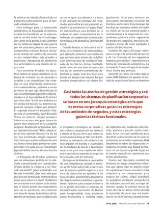 la minivan de Mazda, desarrollada en       sector ocupan actualmente. La meta        igualmente listas para moverse en
California expresamente para el mer-       es un santuario de utilidades no recla-   direcciones inesperadas cruzando las
cado estadounidense.                       mado, que podría ser un segmento es-      fronteras sectoriales. Para proteger las
   Otro enfoque para la innovación         pecífico de productos (la “gama baja”     brechas, las empresas deben extender
competitiva, la búsqueda de brechas,       en motocicletas), una porción de la       su visión periférica monitoreando y
explota los beneficios de la sorpresa,     cadena de valor (componentes en la        anticipándose a la migración de com-
que es tan útil en las batallas de nego-   industria de computadoras) o una de-      petidores globales entre segmentos
cios como en la guerra. Especialmente      terminada área geográfica (Europa del     de productos, negocios, mercados na-
en las primeras etapas de una guerra       Este).                                    cionales, etapas de valor agregado y
por los mercados globales, los nuevos        Cuando Honda se enfrentó a los lí-      canales de distribución.
competidores exitosos buscan mante-        deres de la industria de motocicletas,      Cambiar las reglas del juego –rehu-
nerse debajo del umbral de reacción        por ejemplo, comenzó con productos        sarse a aceptar la definición del sector
de sus competidores más grandes y          que estaban justo afuera de la defini-    y de las fronteras de los segmentos
poderosos. Apropiarse de territorios       ción convencional de producto-mer-        impuesta por el líder– representa otra
mal defendidos es una manera de lo-        cado de los líderes. Como resultado,      forma de innovación competitiva. La
grar esto.                                 pudo construir una base de operacio-      entrada de Canon al negocio de copia-
   Para encontrar brechas, los ejecu-      nes en un territorio pobremente de-       doras ilustra este enfoque.
tivos deben ser poco ortodoxos en su       fendido y, luego, usar esa base para        Durante los años 70, tanto Kodak
forma de irrumpir en un mercado o          lanzar un ataque más amplio. Lo que       como IBM trataron de igualar el mo-
desafiar a un competidor. Por ejem-        muchos competidores no vieron fue         delo de negocios de Xerox en términos
plo, en una importante multinacio-
nal estadounidense, pedimos a varios
gerentes de país que describieran lo
que un competidor japonés estaba ha-
                                             Casi todas las teorías de gestión estratégica y casi
ciendo en el mercado local. El primer             todos los sistemas de planificación corporativa
ejecutivo dijo: “Están atacándonos en
los productos básicos. Las empresas ja-
                                            se basan en una jerarquía estratégica en la que
ponesas siempre entran por debajo”.             las metas corporativas guían las estrategias
El segundo ejecutivo encontró inte-
resante el comentario, pero discrepó:
                                           de las unidades de negocios, y estas estrategias
“Ellos no ofrecen ningún producto                    guían las tácticas funcionales.
básico en mi mercado, pero tienen al-
gunos muy atractivos en la categoría
superior. Realmente deberíamos apli-       el propósito estratégico de Honda y       de segmentación, productos, distribu-
car ingeniería inversa”. Otro colega ex-   su creciente competencia en motores       ción, servicio y precios. Como resul-
presó una opinión distinta: “A mí no       y trenes de fuerza. Pero, aun mientras    tado, Xerox no tuvo problemas para
me han arrebatado ningún negocio”,         vendía motocicletas de 50cc en EE.UU.,    descifrar las intenciones de los nuevos
dijo, “sino que acaban de hacerme una      Honda ya competía con motocicletas        entrantes y desarrollar respuestas. IBM
excelente oferta para proveerles com-      más grandes en Europa y acumulaba         finalmente se retiró del negocio de co-
ponentes”. En cada país, el competidor     las habilidades de diseño y tecnología    piadoras, mientras que Kodak perma-
japonés había encontrado una brecha        necesarias para una expansión siste-      nece en un lejano segundo lugar en
distinta.                                  mática en todo el espectro de negocios    el amplio mercado de copiadoras que
   La búsqueda de brechas comienza         relacionados con los motores.             Xerox aún domina.
con un minucioso análisis de la sabi-         El progreso de Honda en la creación       Canon, por otra parte, cambió los
duría convencional del competidor:         de una competencia central en moto-       términos del juego competitivo. Mien-
¿Cómo define la empresa a su “mer-         res debió haber advertido a sus rivales   tras que Xerox creó un amplio rango
cado atendido”? ¿Qué actividades son       que la empresa podría ingresar a una      de copiadoras, Canon estandarizó las
las más rentables? ¿Qué mercados geo-      serie de industrias en apariencia no      máquinas y sus componentes para
gráficos son demasiado problemáticos       relacionadas: automóviles, podadoras      reducir los costos. Eligió distribuir
como para entrar en ellos? El objetivo     de césped, motores marinos y genera-      su producto mediante proveedores
no es encontrar un rincón de la indus-     dores. Pero con cada empresa absorta      de artículos para oficina, en lugar de
tria (o nicho) donde los competidores      en su propio mercado, la amenaza de       intentar igualar la enorme fuerza de
rara vez se aventuran, sino construir      diversificación horizontal de Honda       venta directa de Xerox. Evitó además
una base de ataque justo afuera del te-    pasó desapercibida. Hoy, empresas         la necesidad de crear una red nacio-
rritorio de mercado que los líderes del    como Matsushita y Toshiba están           nal de servicio técnico, incorporando

                                                                                     Julio 2005   |   Harvard Business Review 18
 