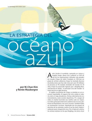 La estrategia del océano azul




    La estrategia del


océano
                            azul
                                                   A
                                                           ntes tocaba el acordeón, caminaba en zancos y
                                                           tragaba fuego; ahora Guy Laliberté es CEO de
                                                           una de las exportaciones culturales más grandes
                                                   de Canadá, Cirque du Soleil. Fundado en 1984 por un
                                                   grupo de artistas callejeros, Cirque ha montado decenas
                                                   de producciones que han sido vistas por unos 40 millones
                                                   de personas en 90 ciudades alrededor del mundo. En 20
                 por W. Chan Kim                   años, Cirque ha alcanzado ingresos que a Ringling Bros.
                                                   and Barnum & Bailey –el principal circo del mundo– le
             y Renée Mauborgne                     tomó más de un siglo alcanzar.
                                                      El rápido crecimiento de Cirque se produjo en un es-
                                                   cenario improbable. El negocio del circo estaba (y toda-
                                                   vía está) en larga decadencia. Formas alternativas de en-
                                                   tretenimiento, como eventos deportivos, TV y juegos de
                                                   video, le estaban haciendo una sombra cada vez mayor.
                                                   Los niños, principal sostén de la audiencia de un circo, pre-
                                                   ferían los PlayStation a los actos circenses. También había
                                                   un sentimiento creciente, impulsado por los grupos de
                                                                                                                   Mick wiggins




                                                   derechos de los animales, contra el uso de éstos, tradicio-
                                                   nalmente parte integral del circo. Por el lado de la oferta,
                                                   los artistas estelares en los que Ringling y los otros circos

1    Harvard Business Review    |   Octubre 2004
 