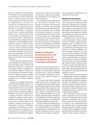 Usar el balanced scorecard como un sistema de gestión estratégica



surado en establecer esa vinculación.         umbral. Este requisito debería motivar      ten con vincular las recompensas a las
Por ejemplo, una compañía petrolera           a las personas a lograr un desempeño        mediciones del Scorecard.
que llamaremos Pioneer Petroleum              más equilibrado en los objetivos de
utiliza su Balanced Scorecard como            corto y largo plazo.                        Planificación de negocios
la única base para calcular incentivos           Sin embargo, algunas organizacio-        “Donde todo está en veremos”: así des-
de compensación. La empresa vin-              nes han reducido su énfasis en los          cribe un alto ejecutivo el proceso de pla-
cula 60% de las bonificaciones de sus         sistemas de incentivos de corto plazo       nificación a largo plazo de su empresa.
ejecutivos con su logro de metas am-          basados en fórmulas, como resultado         Podría haber dicho lo mismo de muchas
biciosas en un promedio ponderado             de la introducción del Balanced Score-      otras empresas, cuyos sistemas de ges-
de cuatro indicadores financieros:            card. Han descubierto que el diálogo        tión basados en lo financiero no consi-
retorno sobre el capital, rentabilidad,       entre los altos ejecutivos y los geren-     guen vincular los programas de cambio
flujo de caja y costo operativo. Basa         tes medios acerca del Scorecard –tanto      y la asignación de recursos con las prio-
el 40% restante en indicadores de sa-         en la formulación de los indicadores        ridades estratégicas de largo plazo.
tisfacción del cliente, satisfacción de       y objetivos como en la explicación de          El problema está en que la mayoría
los distribuidores, satisfacción de los       los resultados reales versus los desea-     de las organizaciones tienen procedi-
empleados y responsabilidad medio-            dos– abre una mejor oportunidad para        mientos y unidades organizacionales
ambiental (como el cambio porcen-             observar el desempeño y las habilida-       separadas para la planificación estra-
tual en el nivel de emisiones a aguas         des de esos gerentes. Un mayor conoci-      tégica y para la asignación de recursos
y aire). El CEO de Pioneer dice que           miento de tales habilidades hace más        y la elaboración de presupuestos. Para
vincular la compensación al Balanced                                                      formular sus planes estratégicos, los
Scorecard ha ayudado a alinear la em-                                                     altos ejecutivos organizan un retiro
presa con su estrategia. “No sé de nin-
                                              Elaborar un Balanced                        anual y se dedican durante varios días
gún competidor”, dice, “que tenga este        Scorecard permite a una                     a activas discusiones, facilitadas por eje-
grado de alineación. Nos está dando           empresa vincular sus                        cutivos de planificación y desarrollo o
resultados”.                                  presupuestos financieros                    por consultores externos. El resultado
   Por muy atractiva y poderosa que sea                                                   de este ejercicio es un plan estratégico
esta vinculación, sin embargo trae ries-
                                              a sus metas estratégicas.                   que establece dónde la empresa espera
gos. Por ejemplo, ¿tiene la empresa los                                                   (o anhela, o ruega) estar dentro de tres,
indicadores correctos en el Scorecard?        fácil para los altos ejecutivos fijar los   cinco y diez años. Normalmente, estos
¿Posee datos válidos y confiables para        premios de incentivo subjetivamente y       planes luego permanecen guardados en
las mediciones elegidas? ¿Podrían sur-        defender esas evaluaciones subjetivas;      los cajones de los ejecutivos durante los
gir consecuencias no buscadas o impre-        un proceso que es menos susceptible         siguientes 12 meses.
vistas de la manera en que se cumplen         a las maniobras y distorsiones asocia-         Mientras tanto, un proceso separado
las metas para los indicadores? Ésas son      das con reglas explícitas basadas en        de asignación de recursos y presupuesto,
preguntas que las empresas deberían           fórmulas.                                   encabezado por el equipo de finanzas,
formularse.                                      Una empresa que hemos estudiado          fija metas financieras para los ingresos,
   Además, las compañías tradicional-         adopta una posición intermedia. Basa        los gastos, las utilidades y las inversio-
mente manejan múltiples objetivos en          las bonificaciones para los ejecutivos de   nes para el siguiente año fiscal. El presu-
una fórmula de compensación, asig-            las unidades de negocios en dos criterios   puesto que produce consiste casi exclu-
nando ponderaciones a cada objetivo           de igual ponderación: su logro de un ob-    sivamente de números financieros que
y calculando los incentivos según el          jetivo financiero –valor económico agre-    en general tienen poca relación con las
grado en el cual se logró cada objetivo       gado– durante un período de tres años,      metas del plan estratégico.
sopesado. Esta práctica permite que           y una evaluación subjetiva de su des-          ¿Qué documento discuten los eje-
se paguen incentivos sustanciales si          empeño según indicadores extraídos de       cutivos corporativos en sus reuniones
la unidad de negocios supera algunos          las perspectivas del cliente, de procesos   mensuales y trimestrales durante el año
objetivos, aun cuando quede muy le-           internos de negocios y de aprendizaje y     siguiente? Usualmente sólo el presu-
jos de otros. Un mejor enfoque sería          crecimiento del Balanced Scorecard.         puesto, porque las revisiones periódicas
establecer umbrales mínimos para un              No está en duda que el Balanced Sco-     se centran en una comparación entre
subconjunto crucial de indicadores            recard tiene un papel que desempeñar        los resultados reales y los presupuesta-
estratégicos. Los individuos no obten-        en la determinación de los incentivos       dos para cada ítem. ¿Cuándo se vuelve
drían incentivos de compensación si           de compensación. Cuál debería ser exac-     a discutir el plan estratégico? Probable-
el desempeño en un período determi-           tamente ese papel se hará más claro a       mente durante el próximo retiro anual,
nado estuviera por debajo de cualquier        medida que más empresas experimen-          cuando los altos ejecutivos esbozan un


43 Harvard Business Review   |   Julio 2007
 