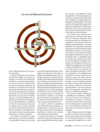 sores cruciales– crea también un marco
                 ...En torno al Balanced Scorecard
                                                                                                                  para gestionar los diversos programas de
                                                                                                                  cambio de una organización. Estas inicia-
                                                                                                                  tivas –reingeniería, empoderamiento de
                                                                                                                  empleados, gestión basada en el tiempo
                                                                                                                  y gestión de la calidad total, entre otras–
                                                                                                                  prometen resultados pero también com-
                                                                                                                  piten entre sí por recursos escasos, inclu-




                                                                     Traducir la visión
                                                                                                                  yendo el más escaso de todos: el tiempo y
                                                                                                                  la atención de los altos ejecutivos.
                                                                                                                     Por ejemplo, poco después de la
                                                                                                                  fusión que lo creó, Metro Bank lanzó
                                                                                                                  más de 70 iniciativas diferentes. Todas
                                                                                                                  buscaban producir una institución más
                                                                                                                  competitiva y exitosa, pero fueron in-
                                                                                                                  tegradas inadecuadamente a la estrate-
                                                                                          Feedback                gia global. Tras desarrollar su Balanced
         Comunicar y vincular                                                             y aprendizaje           Scorecard, los ejecutivos de Metro Bank
                                                                                                                  abandonaron muchos de esos progra-
                                                                                                                  mas –tales como un esfuerzo de marke-
                                       Planificación de negocios




                                                                                                                  ting dirigido a individuos con muy alto
                                                                                                                  patrimonio neto– y consolidaron otros
                                                                                                                  en iniciativas que estaban mejor alinea-
                                                                                                                  das con los objetivos estratégicos de la
                                                                                                                  empresa. Por ejemplo, los ejecutivos re-
                                                                                                                  emplazaron un programa que apuntaba
                                                                                                                  a mejorar habilidades de venta existen-
                                                                                                                  tes de bajo nivel con una iniciativa de
nuevo conjunto de planes a tres, cinco y                           rentemente imposible fijada por el CEO:        mayor envergadura destinada a capaci-
diez años plazo.                                                   duplicar los ingresos en cinco años. Las       tar nuevamente a los vendedores para
   El ejercicio mismo de crear un Balan-                           proyecciones incorporadas en el plan es-       convertirlos en asesores financieros de
ced Scorecard obliga a las empresas a                              tratégico vigente de la organización se        confianza, capaces de vender una am-
integrar sus procesos de planificación                             situaban US$ 1.000 millones por debajo         plia gama de productos recientemente
estratégica y sus procesos presupuesta-                            de ese objetivo. Los ejecutivos de la divi-    lanzados a los tres segmentos elegidos
rios y, por lo tanto, les ayuda a asegu-                           sión, tras considerar diversos escenarios,     de clientes. El banco hizo ambos cam-
rar que sus presupuestos respalden sus                             acordaron aumentos específicos en cinco        bios porque el Balanced Scorecard le
estrategias. Los usuarios del Scorecard                            diferentes impulsores del desempeño: la        permitió obtener una mejor compren-
seleccionan indicadores de avance de to-                           cantidad de nuevas tiendas inauguradas,        sión de los programas requeridos para
das las cuatro perspectivas y establecen                           la cantidad de nuevos clientes atraídos        alcanzar sus objetivos estratégicos.
metas para cada una de ellas. Después                              por las tiendas nuevas y existentes, el           Una vez que se define la estrategia y
determinan qué acciones los impulsa-                               porcentaje de visitantes a cada tienda         se identifican sus impulsores, el Balan-
rán hacia sus metas, identifican las me-                           que se convertían en compradores rea-          ced Scorecard insta a los ejecutivos a
diciones que aplicarán a esos impulsores                           les, la porción de clientes actuales reteni-   concentrarse en mejorar o reestructu-
en las cuatro perspectivas y establecen                            dos y las ventas promedio por cliente.         rar aquellos procesos más críticos para
los hitos de corto plazo que marcarán                                 Al ayudar a definir los impulsores          el éxito estratégico de la organización.
su progreso por los caminos estratégi-                             clave del crecimiento de los ingresos y al     Así es como el Balanced Scorecard vin-
cos que han elegido. De esta forma, ela-                           comprometerse a metas para cada uno            cula y alinea más claramente acción con
borar un Balanced Scorecard permite a                              de ellos, los ejecutivos de la división gra-   estrategia.
una empresa vincular sus presupuestos                              dualmente se sintieron más cómodos                El paso final para vincular estrategia y
financieros a sus metas estratégicas.                              con la ambiciosa meta del CEO.                 acciones es establecer metas específicas
   Por ejemplo, una división de Style                                 El proceso de elaborar un Balanced          de corto plazo, o hitos, para las medicio-
Company (no es su nombre verdadero),                               Scorecard –clarificar los objetivos estraté-   nes del Balanced Scorecard. Los hitos
se comprometió a lograr una meta apa-                              gicos y luego identificar los pocos impul-     son expresiones tangibles de las creen-


                                                                                                                  Julio 2007   |   Harvard Business Review 44
 