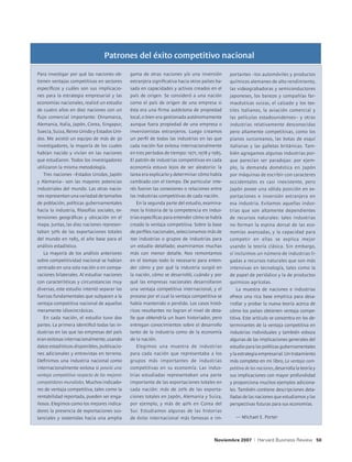 Patrones del éxito competitivo nacional

Para investigar por qué las naciones ob-       gama de otras naciones y/o una inversión          portantes –los automóviles y productos
tienen ventajas competitivas en sectores       extranjera significativa hacia otros países ba-   químicos alemanes de alto rendimiento,
específicos y cuáles son sus implicacio-       sada en capacidades y activos creados en el       las videograbadoras y semiconductores
nes para la estrategia empresarial y las       país de origen. Se consideró a una nación         japoneses, los bancos y compañías far-
economías nacionales, realicé un estudio       como el país de origen de una empresa si          macéuticas suizas, el calzado y los tex-
de cuatro años en diez naciones con un         ésta era una firma autóctona de propiedad         tiles italianos, la aviación comercial y
flujo comercial importante: Dinamarca,         local, o bien era gestionada autónomamente        las películas estadounidenses– y otras
Alemania, Italia, Japón, Corea, Singapur,      aunque fuera propiedad de una empresa o           industrias relativamente desconocidas
Suecia, Suiza, Reino Unido y Estados Uni-      inversionistas extranjeros. Luego creamos         pero altamente competitivas, como los
dos. Me asistió un equipo de más de 30         un perfil de todas las industrias en las que      pianos surcoreanos, las botas de esquí
investigadores, la mayoría de los cuales       cada nación fue exitosa internacionalmente        italianas y las galletas británicas. Tam-
habían nacido y vivían en las naciones         en tres períodos de tiempo: 1971, 1978 y 1985.    bién agregamos algunas industrias por-
que estudiaron. Todos los investigadores       El patrón de industrias competitivas en cada      que parecían ser paradojas: por ejem-
utilizaron la misma metodología.               economía estuvo lejos de ser aleatorio: la        plo, la demanda doméstica en Japón
   Tres naciones –Estados Unidos, Japón        tarea era explicarlo y determinar cómo había      por máquinas de escribir con caracteres
y Alemania– son las mayores potencias          cambiado con el tiempo. De particular inte-       occidentales es casi inexistente, pero
industriales del mundo. Las otras nacio-       rés fueron las conexiones o relaciones entre      Japón posee una sólida posición en ex-
nes representan una variedad de tamaños        las industrias competitivas de cada nación.       portaciones e inversión extranjera en
de población, políticas gubernamentales            En la segunda parte del estudio, examina-     esa industria. Evitamos aquellas indus-
hacia la industria, filosofías sociales, ex-   mos la historia de la competencia en indus-       trias que son altamente dependientes
tensiones geográficas y ubicación en el        trias específicas para entender cómo se había     de recursos naturales: tales industrias
mapa. Juntas, las diez naciones represen-      creado la ventaja competitiva. Sobre la base      no forman la espina dorsal de las eco-
taban 50% de las exportaciones totales         de perfiles nacionales, seleccionamos más de      nomías avanzadas, y la capacidad para
del mundo en 1985, el año base para el         100 industrias o grupos de industrias para        competir en ellas se explica mejor
análisis estadístico.                          un estudio detallado; examinamos muchas           usando la teoría clásica. Sin embargo,
   La mayoría de los análisis anteriores       más con menor detalle. Nos remontamos             sí incluimos un número de industrias li-
sobre competitividad nacional se habían        en el tiempo todo lo necesario para enten-        gadas a recursos naturales que son más
centrado en una sola nación o en compa-        der cómo y por qué la industria surgió en         intensivas en tecnología, tales como la
raciones bilaterales. Al estudiar naciones     la nación, cómo se desarrolló, cuándo y por       de papel de periódico y la de productos
con características y circunstancias muy       qué las empresas nacionales desarrollaron         químicos agrícolas.
diversas, este estudio intentó separar las     una ventaja competitiva internacional, y el           La muestra de naciones e industrias
fuerzas fundamentales que subyacen a la        proceso por el cual la ventaja competitiva se     ofrece una rica base empírica para desa-
ventaja competitiva nacional de aquellas       había mantenido o perdido. Los casos histó-       rrollar y probar la nueva teoría acerca de
meramente idiosincrásicas.                     ricos resultantes no logran el nivel de deta-     cómo los países obtienen ventaja compe-
   En cada nación, el estudio tuvo dos         lle que obtendría un buen historiador, pero       titiva. Este artículo se concentra en los de-
partes. La primera identificó todas las in-    entregan conocimientos sobre el desarrollo        terminantes de la ventaja competitiva en
dustrias en las que las empresas del país      tanto de la industria como de la economía         industrias individuales y también esboza
eran exitosas internacionalmente, usando       de la nación.                                     algunas de las implicaciones generales del
datos estadísticos disponibles, publicacio-        Elegimos una muestra de industrias            estudio para las políticas gubernamentales
nes adicionales y entrevistas en terreno.      para cada nación que representaba a los           y la estrategia empresarial. Un tratamiento
Definimos una industria nacional como          grupos más importantes de industrias              más completo en mi libro, La ventaja com-
internacionalmente exitosa si poseía una       competitivas en su economía. Las indus-           petitiva de las naciones, desarrolla la teoría y
ventaja competitiva respecto de los mejores    trias estudiadas representaban una parte          sus implicaciones con mayor profundidad
competidores mundiales. Muchos indicado-       importante de las exportaciones totales en        y proporciona muchos ejemplos adiciona-
res de ventaja competitiva, tales como la      cada nación: más de 20% de las exporta-           les. También contiene descripciones deta-
rentabilidad reportada, pueden ser enga-       ciones totales en Japón, Alemania y Suiza,        lladas de las naciones que estudiamos y las
ñosos. Elegimos como los mejores indica-       por ejemplo, y más de 40% en Corea del            perspectivas futuras para sus economías.
dores la presencia de exportaciones sus-       Sur. Estudiamos algunas de las historias
tanciales y sostenidas hacia una amplia        de éxito internacional más famosas e im-             — Michael E. Porter



                                                                                          Noviembre 2007      |   Harvard Business Review 50
 