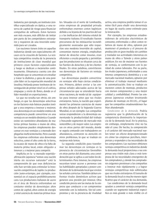 La ventaja competitiva de las naciones



industria; por ejemplo, un instituto cien-    les. Situadas en el norte de Lombardía,       activa, una empresa podría tomar el ca-
tífico especializado en óptica, o una re-     estas empresas de propiedad privada           mino fácil para eludir una desventaja
serva de capital de riesgo para financiar     enfrentaban enormes costos logísticos         en lugar de usarla como estímulo para
compañías de software. Estos factores         debido a su lejanía de los puertos del sur    la innovación.
son más escasos, más difíciles de imitar      y a las ineficacias del sistema estatal de       Por ejemplo, las empresas estadou-
por parte de los competidores extranje-       transporte italiano. El resultado: fueron     nidenses de artículos electrónicos de
ros y requieren de una inversión soste-       precursoras de las miniacerías tecnoló-       consumo, enfrentadas a altos costos re-
nida para ser creados.                        gicamente avanzadas que sólo reque-           lativos de mano de obra, optaron por
   Las naciones tienen éxito en aquellas      rían una modesta inversión de capital,        mantener el producto y el proceso de
industrias donde son especialmente efi-       consumían menos energía, empleaban            producción en gran medida sin cambios
caces en la creación de factores. La ven-     metal de desecho como insumo, eran            y trasladar sus actividades intensivas en
taja competitiva resulta de la presencia      eficientes a escala pequeña y permitían       mano de obra a Taiwán y otros países
de instituciones de clase mundial que         que los productores se situaran cerca de      asiáticos. En vez de mejorar sus fuentes
primero crean factores especializados         las fuentes de desechos y de los clientes     de ventaja, se conformaron con la pa-
y luego se dedican a mejorarlos conti-        finales. En otras palabras, convirtieron      ridad de costos laborales. Por su parte,
nuamente. Dinamarca cuenta con dos            sus desventajas de factores en ventaja        los rivales japoneses, enfrentados a una
hospitales que se concentran en estudiar      competitiva.                                  intensa competencia doméstica y a un
y tratar la diabetes, y goza de una posi-        Las desventajas pueden convertirse         mercado nacional maduro, optaron por
ción líder en la exportación mundial de       en ventajas sólo bajo ciertas condicio-       eliminar el trabajo manual mediante
insulina. Holanda posee institutos de in-     nes. Primero, deben enviar a las em-          la automatización. Esto se tradujo en
vestigación de primer nivel en el cultivo,    presas señales adecuadas acerca de las        menores costos de montaje, productos
empaque y envío de flores, donde es el        circunstancias que se extenderán hacia        con menos componentes y una mejor
líder mundial en exportaciones.               otras naciones, de modo tal de equipar-       calidad y confiabilidad. Pronto las em-
   Lo que no resulta tan obvio, sin em-       las para innovar antes que sus rivales        presas japonesas estaban levantando
bargo, es que las desventajas selectivas      extranjeros. Suiza, la nación que experi-     plantas de montaje en EE.UU., el lugar
en los factores más básicos pueden insti-     mentó las primeras carencias de mano          que las compañías estadounidenses ha-
gar a una empresa a innovar y mejorar;        de obra después de la Segunda Guerra          bían abandonado.
una desventaja en un modelo estático de       Mundial, es un ejemplo. Las compañías            Condiciones de la demanda. Podría
competencia puede convertirse en una          suizas respondieron a la desventaja au-       suponerse que la globalización de la
ventaja en un modelo dinámico. Cuando         mentando la productividad del trabajo         competencia disminuiría la importan-
existe un suministro abundante de ma-         y buscando segmentos de mercado más           cia de la demanda local. En la práctica,
terias primas baratas o mano de obra,         sostenibles y de mayor valor. Las empre-      sin embargo, simplemente éste no ha
las empresas pueden simplemente des-          sas en otras partes del mundo, donde          sido el caso. De hecho, la composición
cansar en esas ventajas y a menudo des-       se seguía contando con trabajadores en        y el carácter del mercado nacional sue-
plegarlas ineficientemente. Pero cuando       abundancia, centraron su atención en          len tener un efecto desproporcionado
las empresas enfrentan una desventaja         otros problemas, lo que se tradujo en         en cómo las empresas perciben, inter-
selectiva, como el alto costo de la tierra,   mejoras más lentas.                           pretan y responden a las necesidades de
la escasez de mano de obra o la falta de         La segunda condición para transfor-        los compradores. Las naciones obtienen
materia prima local, están obligadas a        mar las desventajas en ventajas es la         ventaja competitiva en industrias donde
innovar y a mejorar para competir.            presencia de circunstancias favorables        la demanda local proporciona a sus em-
   Implícita en la –a menudo repetida–        en otras partes del diamante, una consi-      presas una visión más clara o más tem-
afirmación japonesa “somos una nación         deración que se aplica a casi todos los de-   prana de las necesidades emergentes de
isleña sin recursos naturales” está la        terminantes. Para innovar, las empresas       los compradores, y donde los comprado-
comprensión de que esas deficiencias          necesitan tener acceso a personas con         res exigentes presionan a las compañías
sólo han servido para estimular la inno-      las habilidades apropiadas y poseer con-      a innovar más rápidamente y a lograr
vación competitiva de Japón. La produc-       diciones de la demanda local que envíen       ventajas competitivas más sofisticadas
ción justo-a-tiempo, por ejemplo, eco-        las señales correctas. También deben en-      que sus rivales extranjeros. El tamaño de
nomizó en el espacio prohibitivamente         frentar rivales domésticos activos que        la demanda local es mucho menos signi-
caro. Los productores italianos de acero      generen una presión por innovar. Otra         ficativo que el carácter de esa demanda.
en el área de Brescia enfrentaban un          condición previa son las metas de la em-         Las condiciones de la demanda local
conjunto similar de desventajas: altos        presa que conducen a un compromiso            ayudan a construir ventaja competitiva
costos de capital, altos costos de energía    sostenido con la industria. Sin tal com-      cuando un segmento industrial especí-
y total carencia de materias primas loca-     promiso y sin la presencia de rivalidad       fico es más grande o más visible en el


55 Harvard Business Review   |   Noviembre 2007
 