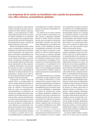 La ventaja competitiva de las naciones




Las empresas de la nación se benefician más cuando los proveedores
son, ellos mismos, competidores globales.



industria secundaria de varias maneras.      proximidad, pero se produce solamente          zan y se gestionan, así como en cuál será
Primero, entregan los insumos más eco-       porque las empresas y proveedores tra-         la naturaleza de la rivalidad doméstica.
nómicos de modo eficiente, oportuno,         bajan en ella.                                 En Italia, por ejemplo, los competidores
rápido y a veces preferencial. Los fabri-       Las empresas de la nación se benefi-        internacionales exitosos son a menudo
cantes italianos de joyería de oro y plata   cian más cuando los proveedores son,           las compañías pequeñas o de tamaño
son líderes mundiales en esa industria       ellos mismos, competidores globales.           mediano que no transan en bolsa y que
en parte porque otras compañías italia-      Resulta en última instancia contrapro-         son gestionadas como familias extendi-
nas proveen dos tercios de la maquinaria     ducente que una empresa o país genere          das; en Alemania, en cambio, las compa-
para producción de joyas y reciclaje de      proveedores “cautivos” que sean total-         ñías tienden a ser estrictamente jerár-
metales preciosos en el mundo.               mente dependientes de la industria do-         quicas en sus prácticas de organización
   Mucho más significativa que el mero       méstica y estén impedidos de atender           y gestión, y los altos ejecutivos suelen
acceso a componentes y maquinaria, sin       a competidores extranjeros. Del mismo          poseer una formación técnica.
embargo, es la ventaja que las industrias    modo, una nación no necesita ser com-             Ningún sistema de gestión es univer-
locales relacionadas y de apoyo entre-       petitiva en todas sus industrias provee-       salmente apropiado, a pesar de la fasci-
gan en innovación y mejoramiento, una        doras para que sus empresas obtengan           nación actual con la gestión japonesa.
ventaja que se basa en estrechas relacio-    ventaja competitiva. Las compañías pue-        La competitividad de una industria es-
nes de trabajo. Proveedores y usuarios       den fácilmente abastecerse de materia-         pecífica resulta de la convergencia de las
finales cercanamente localizados unos        les, componentes o tecnologías en el ex-       prácticas de gestión y de los modos de
de otros pueden aprovechar líneas direc-     tranjero, sin un efecto importante sobre       organización preferidos en el país y de
tas de comunicación, un flujo constante      la innovación o el desempeño de los            las fuentes de la ventaja competitiva en
y rápido de información y un intercam-       productos de la industria. Lo mismo se         la industria. En industrias donde las em-
bio continuo de ideas e innovaciones.        aplica a otras tecnologías generalizadas       presas italianas son las líderes mundiales
Las empresas tienen la oportunidad de        –como electrónica o software– donde la         –tales como iluminación, muebles, cal-
influenciar los esfuerzos técnicos de sus    industria representa un área reducida de       zado, textiles de lana y máquinas envasa-
proveedores y pueden actuar como si-         aplicación.                                    doras–, la estrategia de una empresa que
tios de prueba para labores de ID, ace-        La competitividad local en industrias       se concentre en el foco, los productos
lerando el ritmo de innovación.              relacionadas entrega beneficios simila-        personalizados, el marketing de nicho, el
   La ilustración “El cluster italiano del   res: el flujo de información y el inter-       cambio rápido y una flexibilidad impre-
calzado” ofrece un ejemplo gráfico de        cambio técnico aceleran el ritmo de in-        sionante se ajusta tanto a la dinámica de
cómo un grupo industrias de apoyo ve-        novación y mejoramiento. Una industria         la industria como al carácter del sistema
cinas crea ventaja competitiva en una        local relacionada también aumenta la           italiano de gestión. El sistema alemán
gama de industrias interconectadas,          probabilidad de que las empresas adop-         de gestión, en cambio, opera bien en
todas las cuales son competitivas in-        ten nuevas habilidades, y proporciona          industrias técnicas u orientadas a la in-
ternacionalmente. Los productores de         una fuente de entrantes que traerán            geniería –óptica, químicos, maquinaria
calzado, por ejemplo, interactúan regu-      un enfoque competitivo novedoso. Por           compleja– donde los productos comple-
larmente con los fabricantes de cuero en     ejemplo, el éxito suizo en productos far-      jos exigen la fabricación de precisión, un
nuevos estilos y técnicas de fabricación,    macéuticos derivó del éxito internacio-        cuidadoso proceso de desarrollo, servi-
y se enteran de nuevas texturas y colores    nal anterior en la industria de tintes; la     cio posventa, y así también una estruc-
de cuero cuando éstos todavía están en       dominación japonesa en teclados elec-          tura de gestión altamente disciplinada.
las mesas de diseño. Los fabricantes de      trónicos surgió del éxito en instrumen-        El éxito alemán es mucho más escaso en
cuero obtienen un conocimiento tem-          tos acústicos combinado con una sólida         bienes de consumo y servicios donde el
prano de las tendencias de la moda, que      posición en electrónica de consumo.            marketing por imagen y la rápida rota-
les ayuda a planear nuevos productos.           Estrategia, estructura y rivalidad de las   ción de nuevas funciones y modelos son
La interacción es mutuamente ventajosa       firmas. Las circunstancias y el contexto       importantes para competir.
y se refuerza a sí misma, pero no ocu-       nacional generan tendencias fuertes en            Los países también difieren notoria-
rre automáticamente: es ayudada por la       cómo las empresas se crean, se organi-         mente en las metas que las empresas


57 Harvard Business Review   |   Noviembre 2007
 