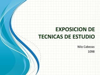 EXPOSICION DE
TECNICAS DE ESTUDIO
             Nilo Cabezas
                    1098
 