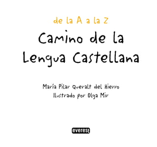 de la A a la Z 
Camino de la 
Lengua Castellana 
María Pilar Queralt del Hierro 
Ilustrado por Olga Mir 
 