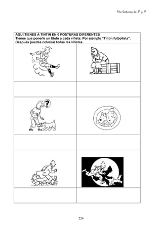 Mis lecturas de 3º y 4º
224
AQUI TIENES A TINTIN EN 6 POSTURAS DIFERENTES
Tienes que ponerle un título a cada viñeta: Por ejemplo “Tintin futbolista”.
Después puedas colorear todas las viñetas.
 