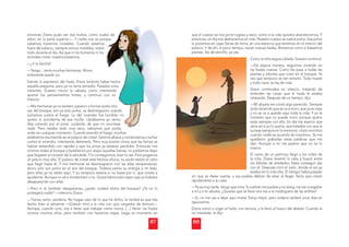 87
entonces Diana pudo ver dos bultos, como nud
dos de
árbol, en la parte superior—. Y nadie nos ve por
rque
sabemos hacernos invisibles. Cuando estamos
fuera del palacio, siempre somos invisibles, sobre
todo durante el día. Así que ni los humanos ni los
animales notan nuestra presencia.
—¿Y tu familia?
—Tengo... tenía muchas hermanas. Ahora
solamente quedo yo.
Viendo la expresión del hada, Diana lamentó hab
ber hecho
aquella pregunta, pero ya no tenía remedio. Pasad
dos unos
instantes, Goewín movió la cabeza, como inte
entando
apartar los pensamientos tristes, y continuó c
con su
historia:
—Mis hermanas ya no existen, pasaron a formar pa
arte otra
vez del bosque; son ya solo polvo, se desintegrar
ron cuando
luchamos contra el fuego. Lo del incendio fue horrible, no
quiero ni acordarme de esa noche. Llevábamos ya varios
días volando por el pinar, cuidando de que no ocurriese
nada. Pero estaba todo muy seco, sabíamos que podía
que podía
arder en cualquier momento. Cuando prendió el fuego, muchas
estábamos durmiendo en el palacio de cristal. Salimos afuera y comenzamos a luchar
contra el incendio, intentando detenerlo. Pero muy pronto vimos que las llamas se
habían extendido con rapidez y que los pinos ya estaban perdidos. Entonces nos
vinimos todas al bosque y batallamos por atajar aquellas llamas, no podíamos dejar
que llegasen al corazón de la arboleda. Y lo conseguimos, bien lo ves. Pero pagamos
un precio muy alto. El palacio de cristal está hechos añicos, no pudo resistir el calor
que llegó hasta él. Y mis hermanas se desintegraron con las altas temperaturas,
ahora solo son polvo en el aire del bosque. Todavía siento su energía a mi lado,
pero ellas ya no están aquí. Y yo tampoco estaría si no fuese por ti, que viniste a
ayudarme. Aunque no sé si hiciste bien o no. Quizá habría sido mejor que yo hubiera
desaparecido con ellas.
—Pero si tú también desapareces, ¿quién cuidará ahora del bosque? ¿Ya no lo
protegerá nadie? —intervino Diana.
—Tienes razón, perdona. No hagas caso de lo que he dicho, la verdad es que has
hecho bien al salvarme —Goewín miró a la niña con ojos cargados de ternura—.
Aunque, cuando cure, voy a tener que trabajar como nunca. […] Verás: las hadas
vivimos muchos años, pero también nos hacemos viejas. Llega un momento en
88
que el cuerpo se nos pone rugoso y seco, como si la vida quisiera abandonarnos. Y
entonces, un día nos deshacemos sin más. Nuestro cuerpo se vuelve polvo. Ese polvo
lo ponemos en cajas llenas de tierra, en una estancia que tenemos en el interior del
palacio. Y de ahí, al poco tiempo, nacen nuevas hadas. Brotamos como si fuésemos
plantas. Así de sencillo, ya ves.
Como la niña seguía callada, Goewín continuó:
—De alguna manera, seguimos viviendo en
las hadas nuevas. Como les pasa a todas las
plantas y árboles que viven en el bosque. Ya
ves que tampoco es tan extraño. Todo muere
y todo nace, es ley de vida.
Diana continuaba en silencio, tratando de
entender las cosas que el hada le estaba
relatando. Después de un tiempo, dijo:
—Mi abuela me contó algo parecido. Siempre
anda diciendo que se va a morir, que ya es vieja
y no se va a quedar aquí toda la vida. Y yo le
contesto que no puede morir, porque quiero
estar siempre con ella. Un día me explicó que
sería así si yo lo quería, que bastaba con que la
tuviese siempre en la memoria. «Solo morimos
cuando nadie se acuerda de nosotros». Se me
quedaron grabadas estas palabras que me
dijo. Aunque a mí me parece que no es lo
mismo.
El canto de un petirrojo llegó a los oídos de
la niña. Diana levantó la vista y buscó entre
los árboles de alrededor, hasta conseguir dar
con él. Después miró el cielo, donde el sol ya
estaba en lo más alto. El tiempo había pasado
sin que se diese cuenta, y sus padres debían de estar al llegar. Tenía que volver
rápidamente a su casa.
—Ya es muy tarde, tengo que irme. Si vuelven mis padres y no estoy, me van a regañar
a mí y a mi abuela. ¿Quieres que te lleve otra vez a la madriguera de las ardillas?
—Sí, no me vas a dejar aquí tirada. Estoy mejor, pero todavía tardaré unos días en
reponerme.
Diana volvió a coger al hada, con ternura, y la llevó al hueco del abedul. Cuando la
vio instalada, le dijo:
 