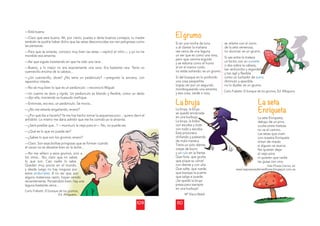 109
—Está buena.
—Claro que está buena. Ah, por cierto, puesta a darte buenos consejos, tu madre
también te podría haber dicho que las setas desconocidas son tan peligrosas como
las personas.
—Para que te enteres, conozco muy bien las setas —replicó el niño—, y yo no he
mordido esa amanita.
—Así que sigues insistiendo en que ha sido una rana...
—Bueno, a lo mejor no era exactamente una rana. Era bastante rara. Tenía un
cuernecillo encima de la cabeza...
—¿Un cuernecillo, dices? ¿No sería un pedúnculo? —pregunto la anciana, con
repentino interés.
—No sé muy bien lo que es un pedúnculo —reconoció Miguel.
—Un cuerno es duro y rígido. Un pedúnculo es blando y ﬂexible, como un dedo
—dijo ella, moviendo su huesudo meñique.
—Entonces, era eso, un pedúnculo. Se movía...
—¿No me estarás engañando, enano?
—¿Por qué iba a hacerlo? Ya me has hecho tomar la asquerosa poci... quiero decir el
antídoto. Lo mismo me daría admitir que me he comido yo la amanita.
—¿Será posible que...? —murmuró la vieja para sí—. No, no puede ser.
—¿Qué es lo que no puede
e ser?
—¿Sabes lo que son los gru
umos, enano?
—Claro. Son esas bolitas pr
ringosas que se forman cuando
el cacao no se disuelve bien
n en la leche...
—No me reﬁero a esos gru
umos, sino a
los otros... No, claro que no sabes
lo que son. Casi nadie lo sabe.
Quedan muy pocos en el
l
l mundo,
y desde luego no hay ning
guno por
or
estos andurriales. A no ser
r que, p
p
po
po
o
or
r
r
alguna misteriosa razón, ha
ayan v
v
ve
e
en
en
en
nid
ido
o
recientemente. Pensándolo
o bien
n
n,
,
, h
ha
ay
y un
una
a
laguna bastante cerca...
Carlo Frabetti, El bosque de los g
g
g
g
g
gr
r
ru
ru
um
mos,
Ed. Alfaguara.
Al
Al
Alf
fa
fa
fa
fa
a
ag
g
gu
guara.
110
El grumo
La bruja
Si en una noche de luna
o al clarear la mañana
ves cerca de una laguna
un ser que es como una rana,
pero que camina erguido
y se esfuma como el humo
al oír el menor ruido,
no estás soñando: es un grumo.
Si del bosque en lo profundo
una cosa pequeñita
logras ver por un segundo
mordisqueando una amanita,
y esa cosa, verde o rosa,
se relame con el zumo
de la seta venenosa,
no alucinas: es un grum
mo.
Si ves entre la maleza
un bicho con un cornete
o dos sobre la cabeza,
tan rechoncho y regord
dete
e
e
e
e
e
e
e
e
e
e
e
e
e
e
e
e
e
e
e
e
e
e
e
e
e
e
e
e
e
y tan ágil y ﬂexible
como un luchador de sumo
diminuto y apacible,
no lo dudes: es un grumo.
La bruja, la bru
uja
j
se quedó ence
errada
en una burbuja
a.
La bruja, la boba
con escoba y t
todo
con todo y esc
coba.
Está prisionera
a
chillando y pat
teando
de mala mane
era.
Tiene un solo diente,
orejas de burro
o
y un rulo en la frente.
Que llore, que
e gruña,
que pique su c
cárcel
con diente y con uña.
Que salte, que ruede,
d
que busque la puerta
que salga si puede.
¡Se quedó la bruja
presa para siempre
en una burbuja!
Mª Elena Walsh
La seta Enriqueta,
debajo de un pino,
oculta entre hierbas
no ve el camino.
Las setas que viven
con nuestra Enriqueta
tiritan de miedo
si alguien se acerca.
No quieren dejar
al viejo pino
ni quieren que nadie
las guise con vino.
La seta
Enriqueta
Carlo Frabetti, El bosque de los grumos, Ed. Alfaguara.
Inés Flores Llanos, en
www.laspoesiasdeinesﬂores.blogspot.com.es
l oesiasdeinesﬂores.blogspot.com.es
 