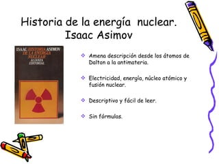 Historia de la energía  nuclear. Isaac Asimov Amena descripción desde los átomos de Dalton a la antimateria. Electricidad, energía, núcleo atómico y fusión nuclear. Descriptivo y fácil de leer. Sin fórmulas. 