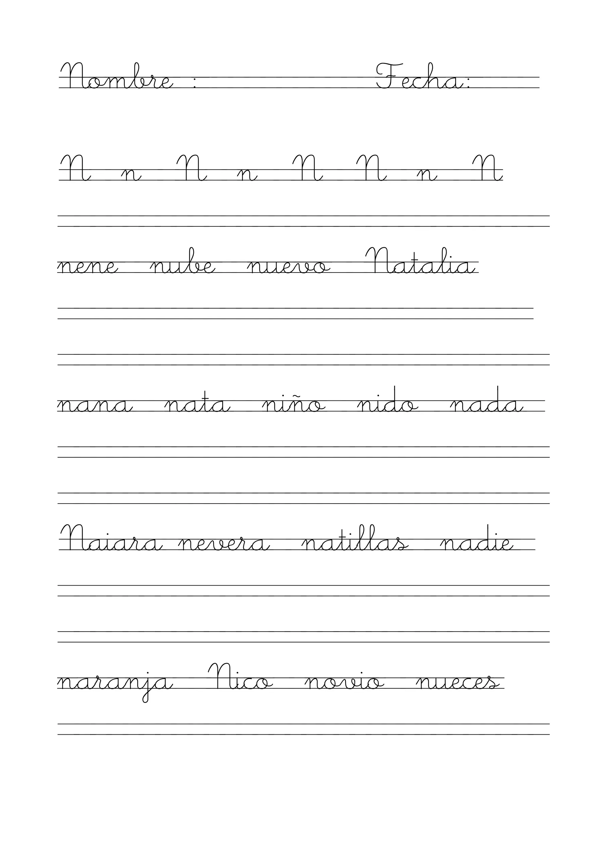 Nombre :           Fecha:

N n N n N N n N

nene nube nuevo Natalia


nana nata niño nido nada


Naiara nevera natillas nadie


naranja Nico novio nueces
 