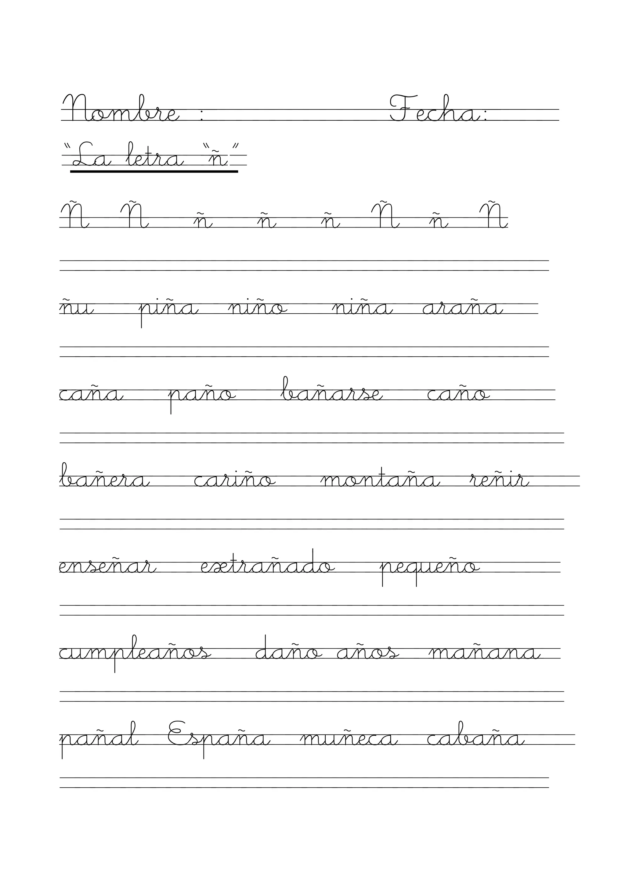 Nombre :                       Fecha:
“La letra “ñ”·
Ñ Ñ        ñ     ñ     ñ Ñ ñ Ñ

ñu     piña niño        niña araña

caña      paño       bañarse     caño

bañera     cariño      montaña reñir

enseñar    extrañado       pequeño

cumpleaños       daño años mañana

pañal España muñeca cabaña
 