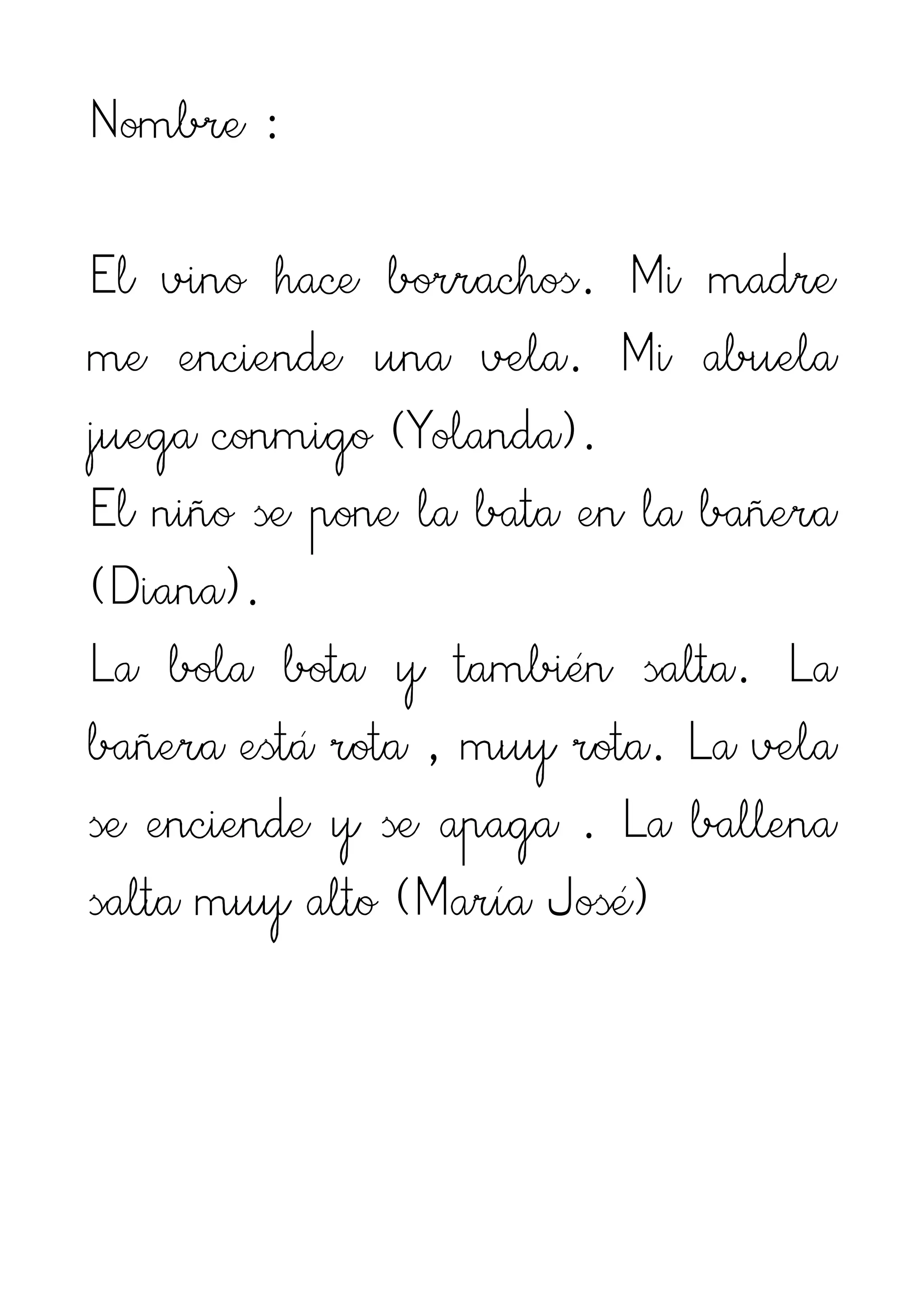 Nombre :

El vino hace borrachos. Mi madre
me enciende una vela. Mi abuela
juega conmigo (Yolanda).
El niño se pone la bata en la bañera
(Diana).
La bola bota y también salta. La
bañera está rota , muy rota. La vela
se enciende y se apaga . La ballena
salta muy alto (María José)
 