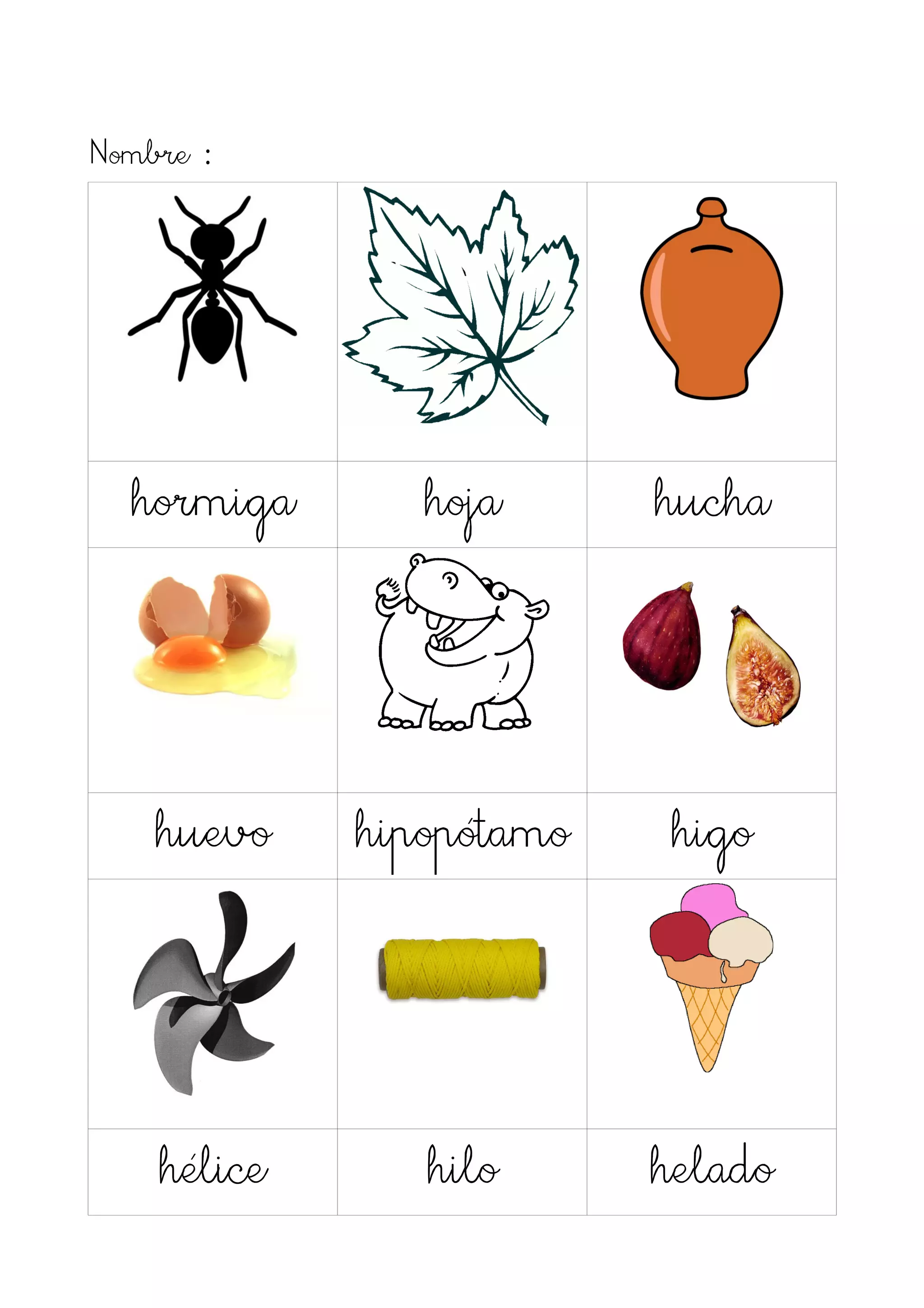 Nombre :




  hormiga       hoja      hucha




    huevo    hipopótamo    higo




    hélice      hilo      helado
 