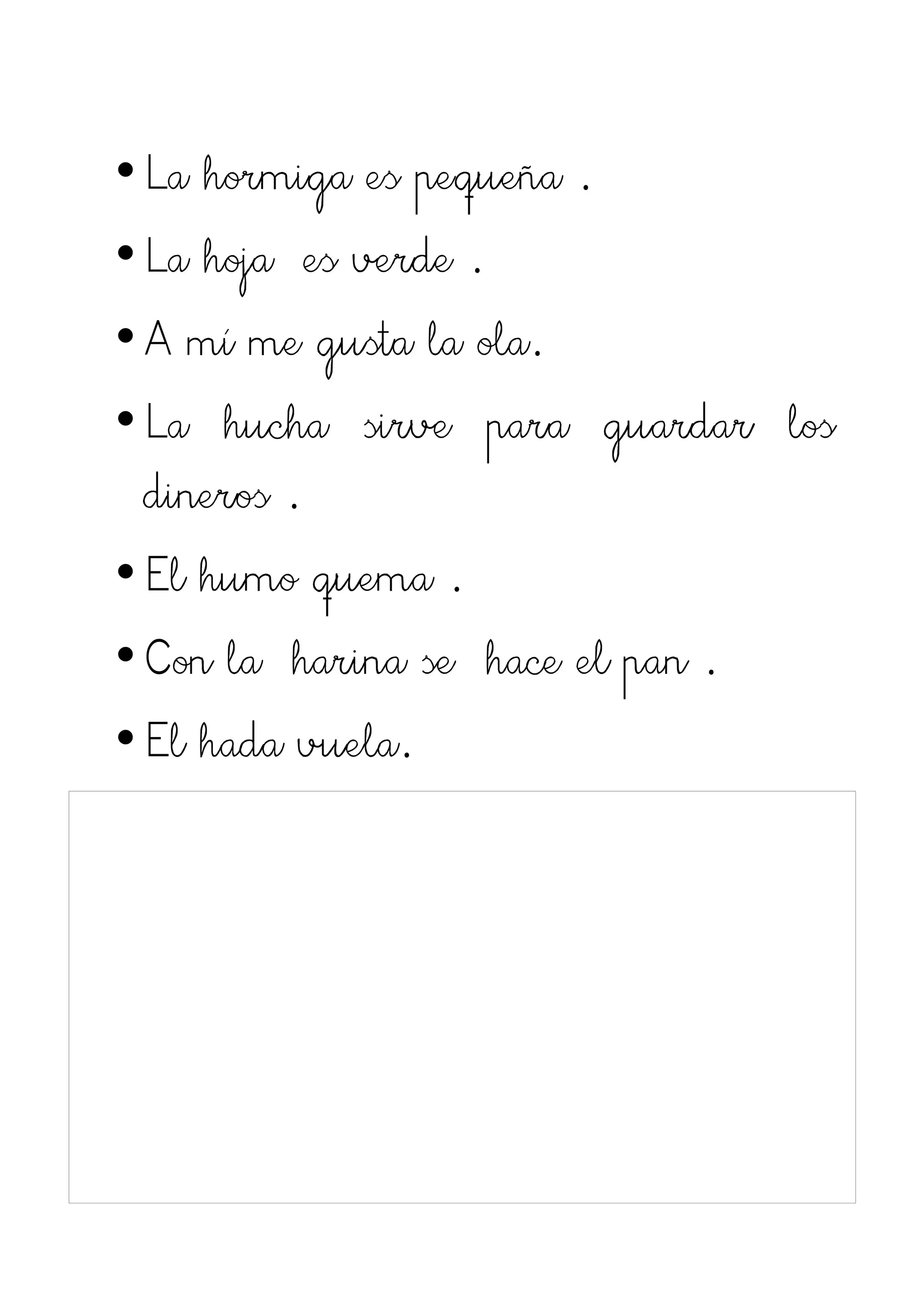 • La hormiga es pequeña .
• La hoja es verde .
• A mí me gusta la ola.
• La hucha sirve para guardar los
  dineros .
• El humo quema .
• Con la harina se hace el pan .
• El hada vuela.
 