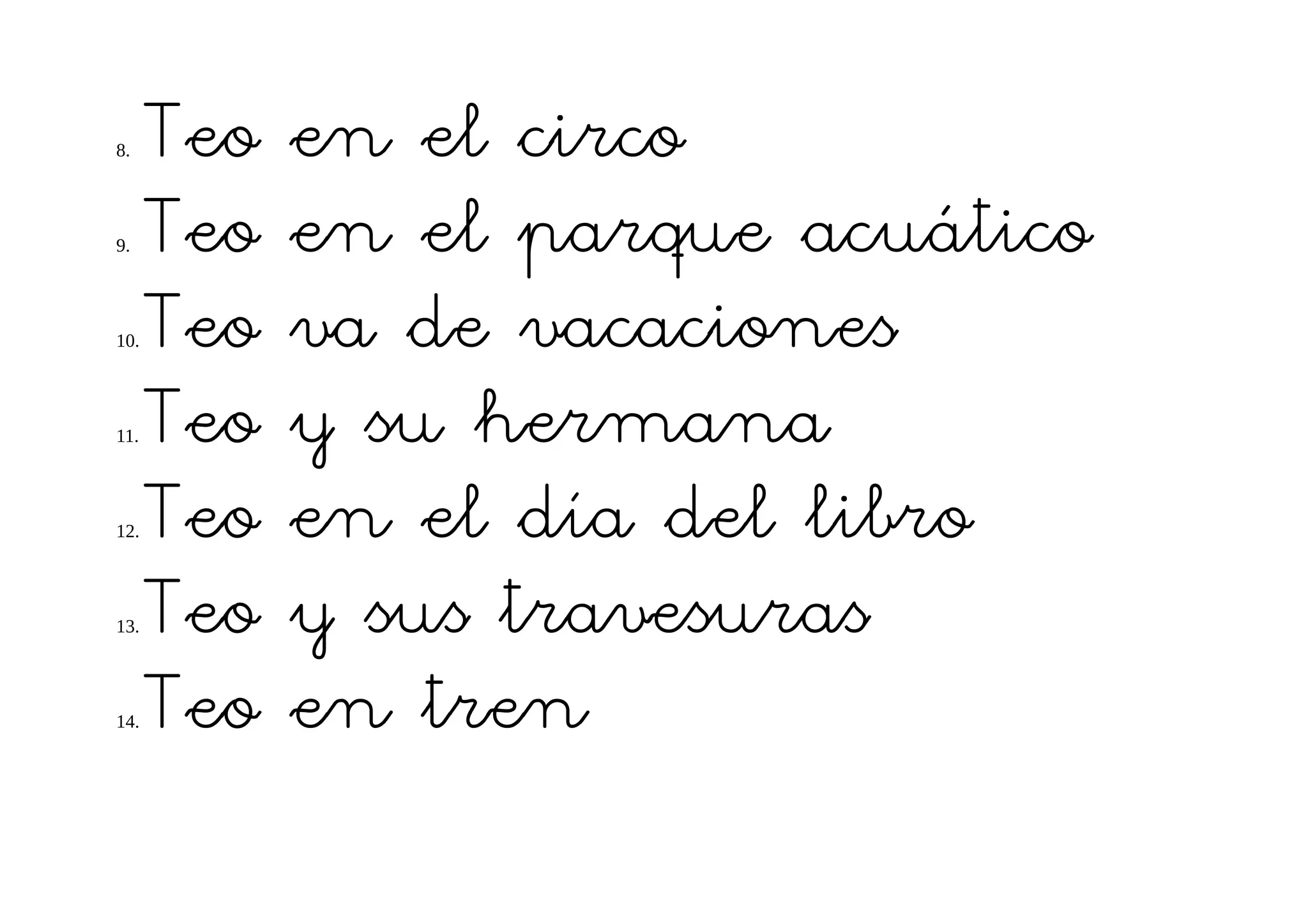 8.    Teo   en el circo
9.    Teo   en el parque acuático
10.   Teo   va de vacaciones
11.   Teo   y su hermana
12.   Teo   en el día del libro
13.   Teo   y sus travesuras
14.   Teo   en tren
 