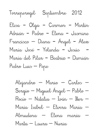 Torreperogil   Septiembre 2012
Elisa - Olga - Carmen - Martín
Adrián - Pedro - Elena - Jasmine
Francisco – Diana - Ángel - Álex
María José - Yolanda - Jesús -
María del Pilar - Beatriz - Damián
Pedro Luis – Pepe

  Alejandro – Mario – Carlos –
  Sergio – Miguel Ángel – Pablo –
  Rocío – Natalia – Iván – Iker –
  María Isabel – Elvira María –
  Almudena – Elena maría –
  Marta – Laura – Nuria
 