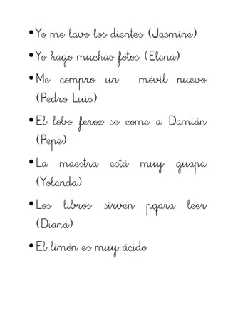 •Yo me lavo los dientes (Jasmine)
•Yo hago muchas fotos (Elena)
•Me compro un móvil nuevo
 (Pedro Luis)
•El lobo feroz se come a Damián
 (Pepe)
•La maestra está muy guapa
 (Yolanda)
•Los libros sirven pqara leer
 (Diana)
•El limón es muy ácido
 