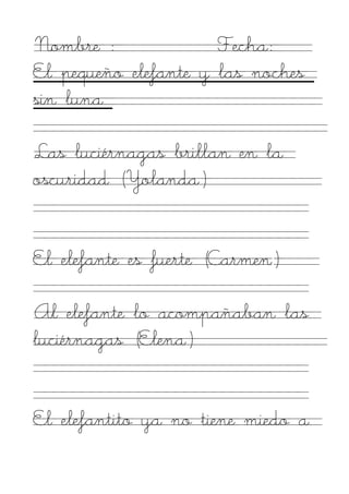 Nombre :              Fecha:
El pequeño elefante y las noches
sin luna

Las luciérnagas brillan en la
oscuridad (Yolanda)


El elefante es fuerte (Carmen)

Al elefante lo acompañaban las
luciérnagas (Elena)


El elefantito ya no tiene miedo a
 