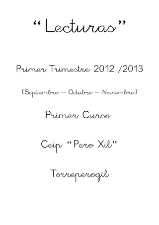 “Lecturas”
Primer Trimestre 2012 /2013

 (Septiembre – Octubre – Noviembre)

       Primer Curso

      Ceip “Pero Xil”

         Torreperogil
 