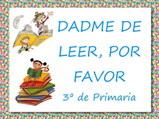 DADME DE
LEER, POR
  FAVOR
3º de Primaria
 