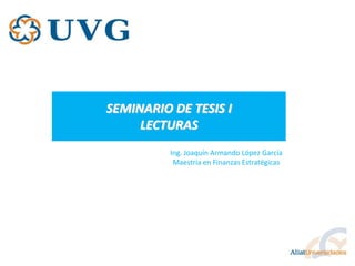 SEMINARIO DE TESIS I
     LECTURAS
          Ing. Joaquín Armando López García
           Maestría en Finanzas Estratégicas
 