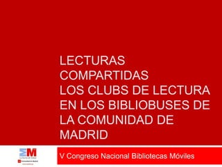 LECTURAS
COMPARTIDAS
LOS CLUBS DE LECTURA
EN LOS BIBLIOBUSES DE
LA COMUNIDAD DE
MADRID
V Congreso Nacional Bibliotecas Móviles
 