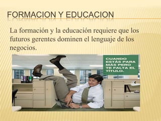 FORMACION Y EDUCACION
La formación y la educación requiere que los
futuros gerentes dominen el lenguaje de los
negocios.
 