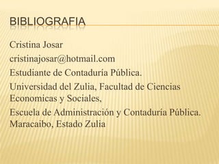 BIBLIOGRAFIA

Cristina Josar
cristinajosar@hotmail.com
Estudiante de Contaduría Pública.
Universidad del Zulia, Facultad de Ciencias
Economicas y Sociales,
Escuela de Administración y Contaduría Pública.
Maracaibo, Estado Zulia
 