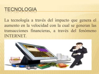 TECNOLOGIA

La tecnología a través del impacto que genera el
aumento en la velocidad con la cual se generan las
transacciones financieras, a través del fenómeno
INTERNET.
 