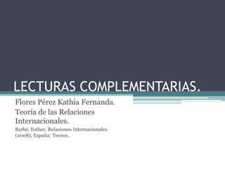 LECTURAS COMPLEMENTARIAS.
Flores Pérez Kathia Fernanda.
Teoría de las Relaciones
Internacionales.
Barbé, Esther, Relaciones Internacionales
(2008), España: Tecnos.

 