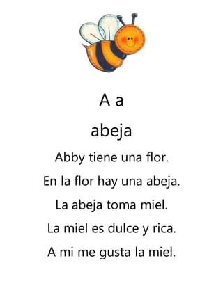 A a
abeja
Abby tiene una flor.
En la flor hay una abeja.
La abeja toma miel.
La miel es dulce y rica.
A mi me gusta la miel.
 