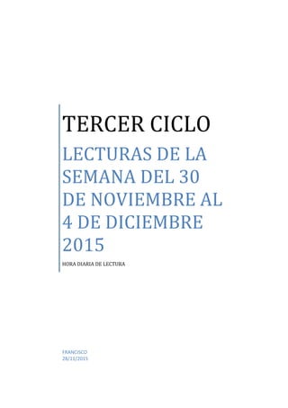 TERCER CICLO
LECTURAS DE LA
SEMANA DEL 30
DE NOVIEMBRE AL
4 DE DICIEMBRE
2015
HORA DIARIA DE LECTURA
FRANCISCO
28/11/2015
 