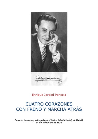 Enrique Jardiel Poncela
CUATRO CORAZONES
CON FRENO Y MARCHA ATRÁS
Farsa en tres actos, estrenada en el teatro Infanta Isabel, de Madrid,
el día 2 de mayo de 1936
 