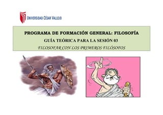 PROGRAMA DE FORMACIÓN GENERAL: FILOSOFÍA
      GUÍA TEÓRICA PARA LA SESIÓN 03
    FILOSOFAR CON LOS PRIMEROS FILÓSOFOS
 