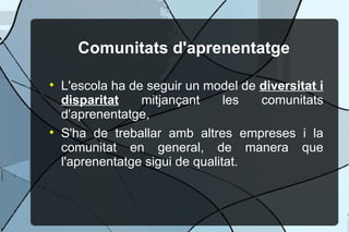 Comunitats d'aprenentatge L'escola ha de seguir un model de  diversitat i disparitat  mitjan?ant les comunitats d'aprenentatge, S'ha de treballar amb altres empreses i la comunitat en general, de manera que l'aprenentatge sigui de qualitat. 