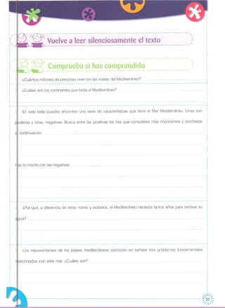 - --:- -- - - --- -- - --- --- -- -- -- --- -- -- --- - -- - -- - -- - --- -- - --- --- -- -- - - --- -- -- - -- - -- - -- - --- --- --- --- -- ,
--- Vuelve a leer silenciosamente el texto .:,.. ----------------------------------------------------------------------------------------
,
,
I
,
,
,
,
,
,
,,
I
I
I
, ,, '"
"
"
: ''' ..
,
I
I
,
,
,
,
¿Por qué, a diferencia de otros mares y océanos, el Mediterráneo necesita tantos años para renovar su
En este texto puedes encontrar una serie de características que tiene el Mar Mediterráneo, Unas son
¿Cuántos millones de personas viven en las costas del Mediterráneo?
¿Cuáles son los continentes que baña el Mediterráneo?
ua?
sitivas y otras, negativas, Busca entre las positivas las tres que consideres más importantes y escríbelas
continuación:
.. -- -- -- -- - - --- - -- - - - -- --- - - -- - - - - - - - -- - - - - - - - - - - - - - - -- - - - - - - -- - - - - - - -- - - - -- - - -- - - - - - - - -- - -- - - -- - - - - - - -- ..
az lo mismo con las negativas:
••.••. -- •••• -- •• --- •••••••••• -- •••••• --- -- ••••••••••••••••••••••••••••••• -- •• --- ••••••.•• - •••••••••• --- •••••••••••••••••••• -- .•••••••••••••• -- •• -- ••••••.•• Oo- •••••••••• ••••••••••••••••••••••••• -- •••• ~
,
,
,
,
,
,
,
,
,
,
,
,
,
,
,
,
,
,
I
,
,
,
,
,
,
,
,,
,,
,
I
I
I
,
,
,
,
,
,
,
,
,
·I
I
,
,
,
,,
,
,
,
,
,
------------------------------------------------------------------------------------------------------------------ ..
,
,
,
,,
·,
,
,
,
,
,
,
,
,
,
,
,I
,
,·I
I
,
,,
,
·,
I
•...... -
(::¡~:~::~~~P:~~:~:~~:~~.:~~~:~~:;p'~~~~:i:d.~::::::::::::::::....:.:...:::::,
,
,
,
~---JL-----------------------------------------------------------------------------------------------------------------
,
,,
,··I
,
,
,
,
,
r---
,
,
,
,
I
·I
···
Los representantes de los países mediterráneos coinciden en señalar tres problemas fundamentales
lacionados con este mar, ¿Cuáles son? .
~~
-----------------------------------------------------------------------------------------27 ~
------------- '//,'
 