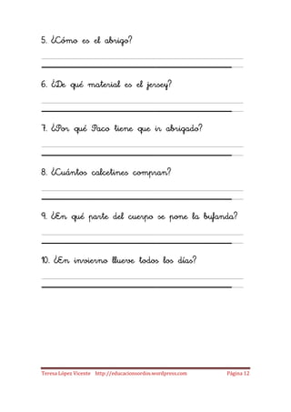 5. ¿Cómo es el abrigo?

____________________
6. ¿De qué material es el jersey?

____________________
7. ¿Por qué Paco tiene que ir abrigado?

____________________
8. ¿Cuántos calcetines compran?

____________________
9. ¿En qué parte del cuerpo se pone la bufanda?

____________________
10. ¿En invierno llueve todos los días?

____________________


Teresa López Vicente http://educacionsordos.wordpress.com   Página 12
 