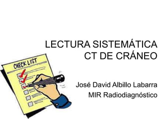 LECTURA SISTEMÁTICA
CT DE CRÁNEO
José David Albillo Labarra
MIR Radiodiagnóstico
 