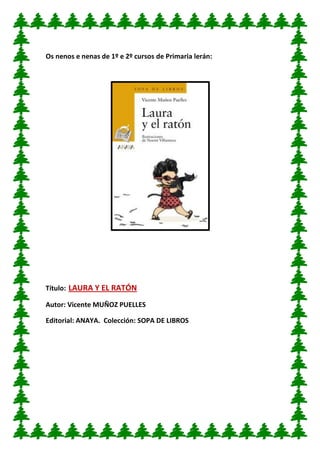 Os nenos e nenas de 1º e 2º cursos de Primaria lerán: 
Título: LAURA Y EL RATÓN 
Autor: Vicente MUÑOZ PUELLES 
Editorial: ANAYA. Colección: SOPA DE LIBROS 
 
