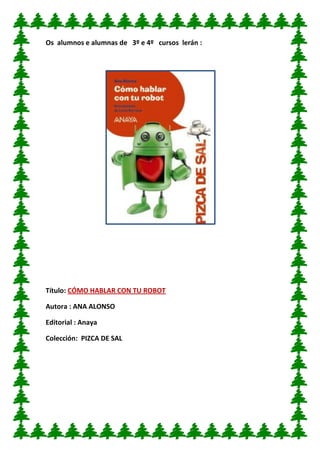 Os alumnos e alumnas de 3º e 4º cursos lerán : 
Título: CÓMO HABLAR CON TU ROBOT 
Autora : ANA ALONSO 
Editorial : Anaya 
Colección: PIZCA DE SAL 
 