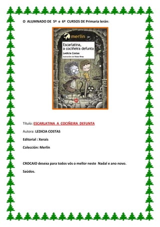 O ALUMNADO DE 5º e 6º CURSOS DE Primaria lerán: 
Título: ESCARLATINA A COCIÑEIRA DEFUNTA 
Autora: LEDICIA COSTAS 
Editorial : Xerais 
Colección: Merlín 
CROCAIO desexa para todos vós o mellor neste Nadal e ano novo. 
Saúdos. 