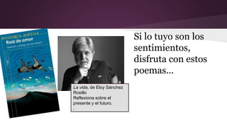 Si lo tuyo son los 
sentimientos, 
disfruta con estos 
poemas... 
La vida, de Eloy Sánchez 
Rosillo 
Reflexiona sobre el 
presente y el futuro. 
. 
 