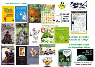 Lecturas por unha
Ciencia en Galego
PARA PEQUERRECH@S
4 de novembro de 2016
Día da Ciencia en Galego
BIBLIOTECA CPI ‘AS REVOLTAS’
CABANA DE BERGANTIÑOS
LIBROS SOBRE CIENCIA EN GALEGO
 
