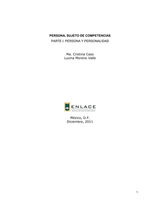 1
PERSONA, SUJETO DE COMPETENCIAS
PARTE I. PERSONA Y PERSONALIDAD
Ma. Cristina Caso
Lucina Moreno Valle
México, D.F.
Diciembre, 2011
 