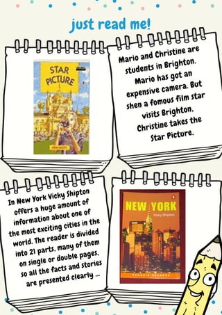 just read me!
Mario and Christine are
students in Brighton.
Mario has got an
expensive camera. But
shen a fomous film star
visits Brighton,
Christine takes the
Star Picture.
In New York Vicky Shipton
offers a huge amount of
information about one of
the most exciting cities in the
world. The reader is divided
into 21 parts, many of them
on single or double pages,
so all the facts and stories
are presented clearly ...
 
