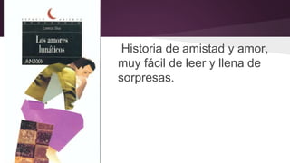 Historia de amistad y amor, 
muy fácil de leer y llena de 
sorpresas. 
 