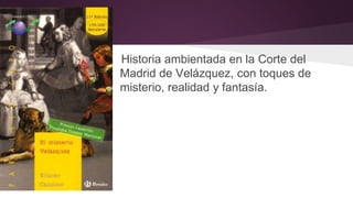 Historia ambientada en la Corte del 
Madrid de Velázquez, con toques de 
misterio, realidad y fantasía. 
 