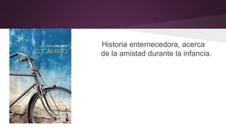 Historia enternecedora, acerca 
de la amistad durante la infancia. 
 