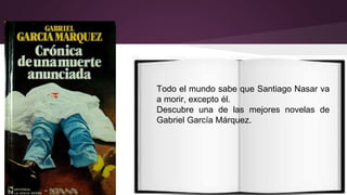 Todo el mundo sabe que Santiago Nasar va 
a morir, excepto él. 
Descubre una de las mejores novelas de 
Gabriel García Márquez. 
 